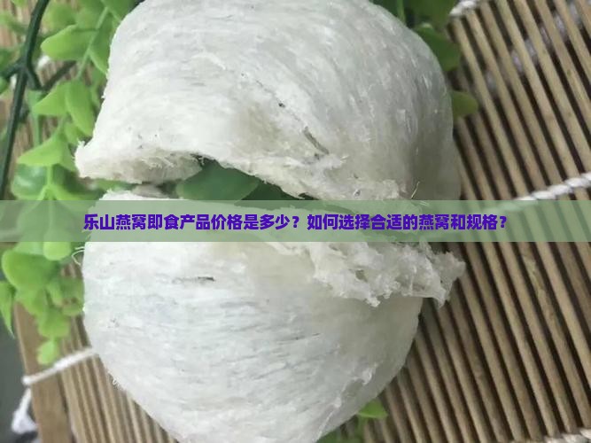 乐山燕窝即食产品价格是多少？如何选择合适的燕窝和规格？