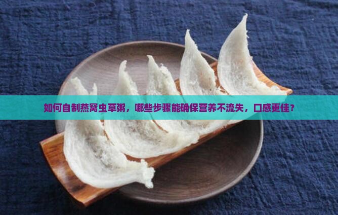 如何自制燕窝虫草粥，哪些步骤能确保营养不流失，口感更佳？