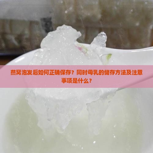 燕窝泡发后如何正确保存？同时母乳的储存方法及注意事项是什么？