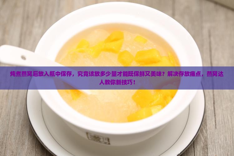 炖煮燕窝后放入瓶中保存，究竟该放多少量才能既保鲜又美味？解决存放痛点，燕窝达人教你新技巧！