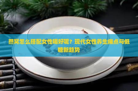 燕窝怎么搭配女性喝好呢？现代女性养生痛点与低糖新趋势