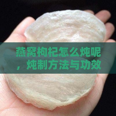 燕窝枸杞怎么炖呢，炖制方法与功效详解