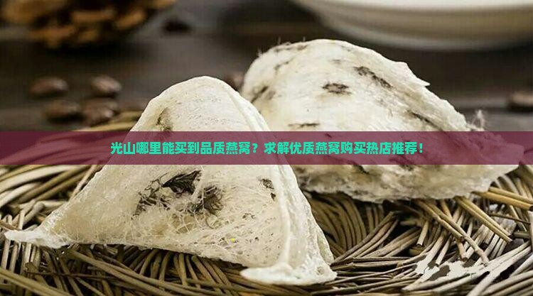 光山哪里能买到品质燕窝？求解优质燕窝购买热店推荐！