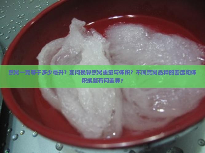 燕窝一克等于多少毫升？如何换算燕窝重量与体积？不同燕窝品种的密度和体积换算有何差异？