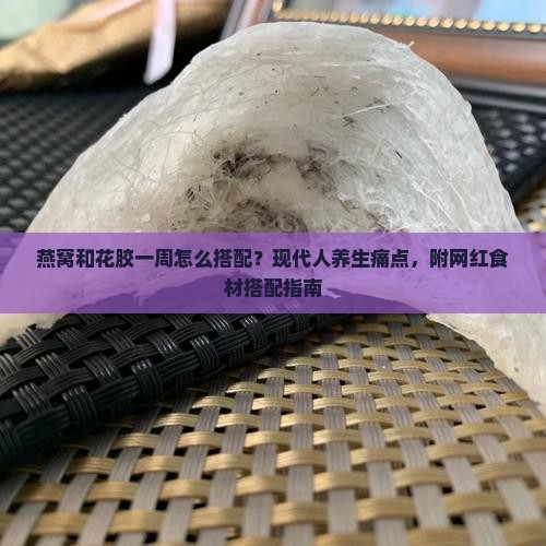 燕窝和花胶一周怎么搭配？现代人养生痛点，附网红食材搭配指南
