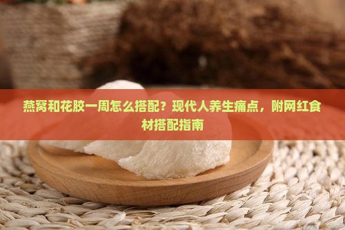燕窝和花胶一周怎么搭配？现代人养生痛点，附网红食材搭配指南