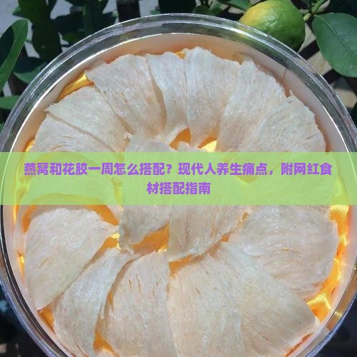 燕窝和花胶一周怎么搭配？现代人养生痛点，附网红食材搭配指南