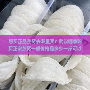 想买正品燕窝去哪里买？武汉哪家购买正宗燕窝一般价格是多少一斤可以买到