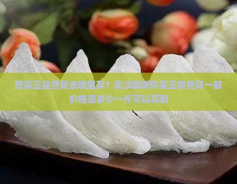 想买正品燕窝去哪里买？武汉哪家购买正宗燕窝一般价格是多少一斤可以买到