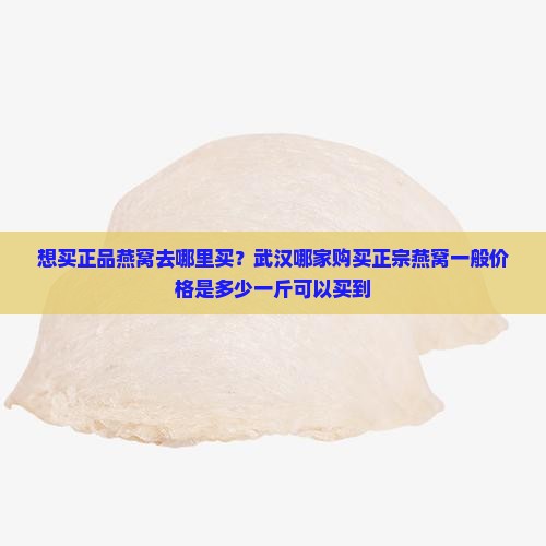 想买正品燕窝去哪里买？武汉哪家购买正宗燕窝一般价格是多少一斤可以买到