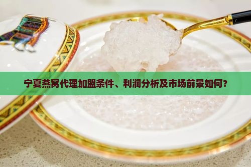 宁夏燕窝代理加盟条件、利润分析及市场前景如何？
