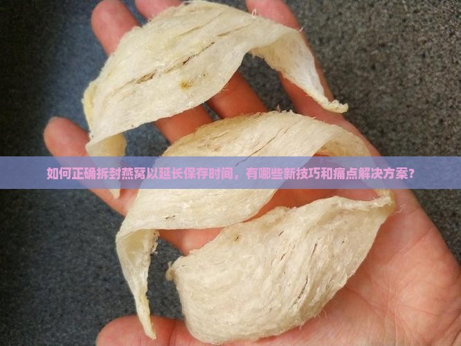 如何正确拆封燕窝以延长保存时间，有哪些新技巧和痛点解决方案？