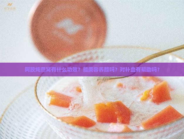 阿胶炖燕窝有什么功效？能美容养颜吗？对补血有帮助吗？