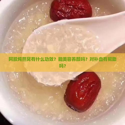 阿胶炖燕窝有什么功效？能美容养颜吗？对补血有帮助吗？