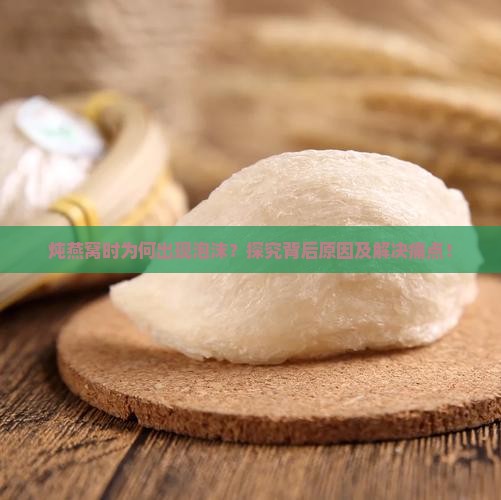 炖燕窝时为何出现泡沫？探究背后原因及解决痛点！