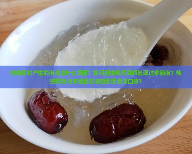 炖燕窝时产生的泡泡是什么原因？如何避免炖燕窝时出现过多泡泡？炖燕窝泡泡多是否影响燕窝质量与口感？