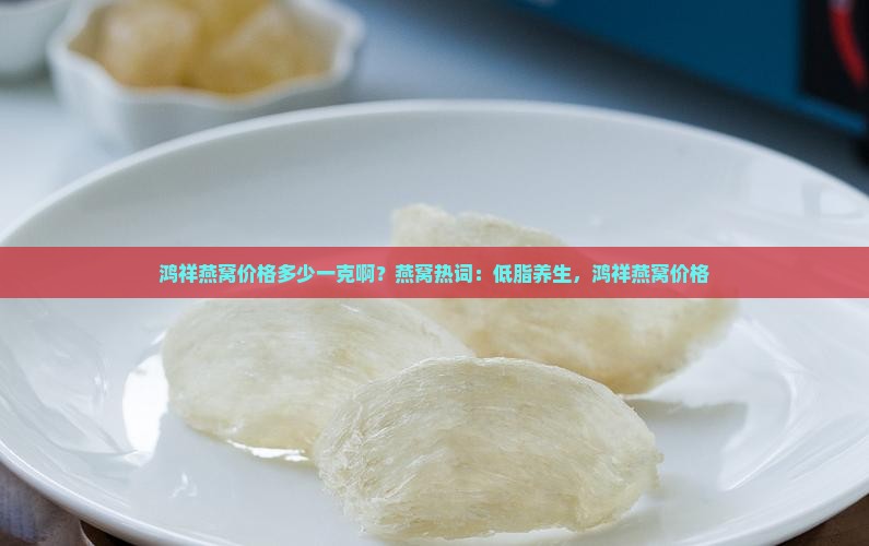 鸿祥燕窝价格多少一克啊？燕窝热词：低脂养生，鸿祥燕窝价格