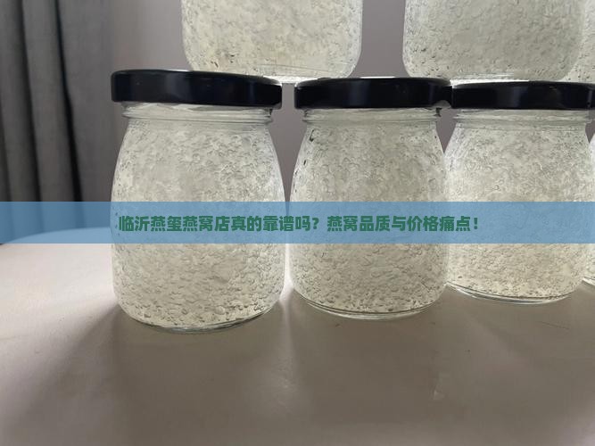 临沂燕玺燕窝店真的靠谱吗？燕窝品质与价格痛点！