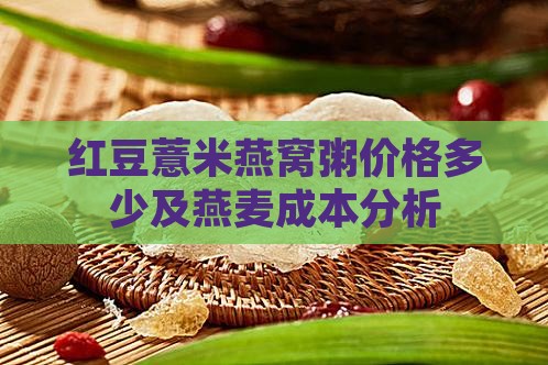 红豆薏米燕窝粥价格多少及燕麦成本分析