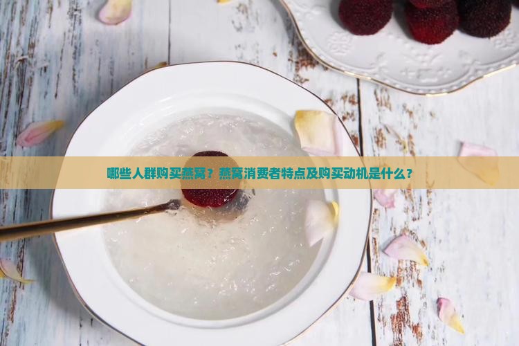 哪些人群购买燕窝？燕窝消费者特点及购买动机是什么？