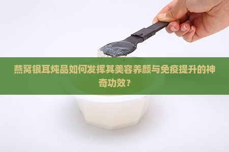 燕窝银耳炖品如何发挥其美容养颜与免疫提升的神奇功效？