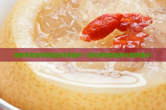 清炖燕窝如何搭配食材更滋补？探究养颜新趋势与营养痛点！