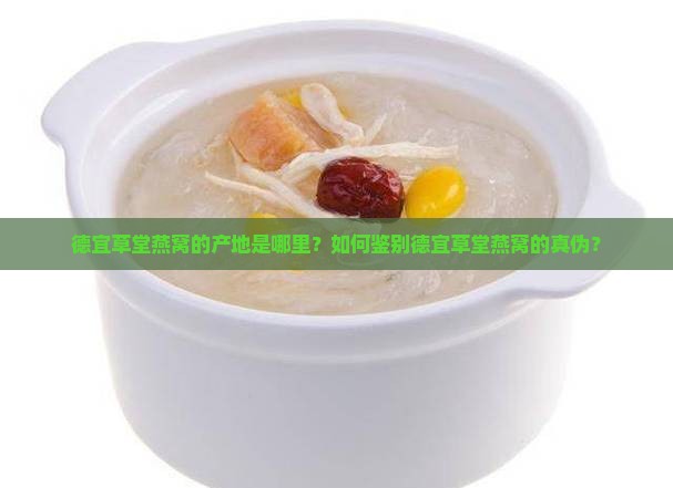 德宜草堂燕窝的产地是哪里？如何鉴别德宜草堂燕窝的真伪？