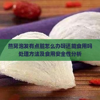 燕窝泡发有点脏怎么办呀还能食用吗处理方法及食用安全性分析