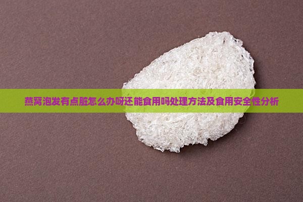 燕窝泡发有点脏怎么办呀还能食用吗处理方法及食用安全性分析