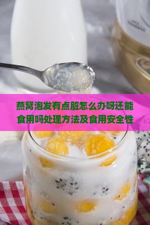 燕窝泡发有点脏怎么办呀还能食用吗处理方法及食用安全性分析