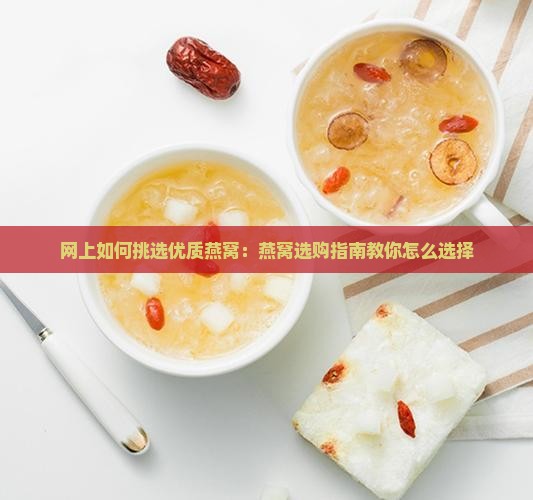 网上如何挑选优质燕窝：燕窝选购指南教你怎么选择