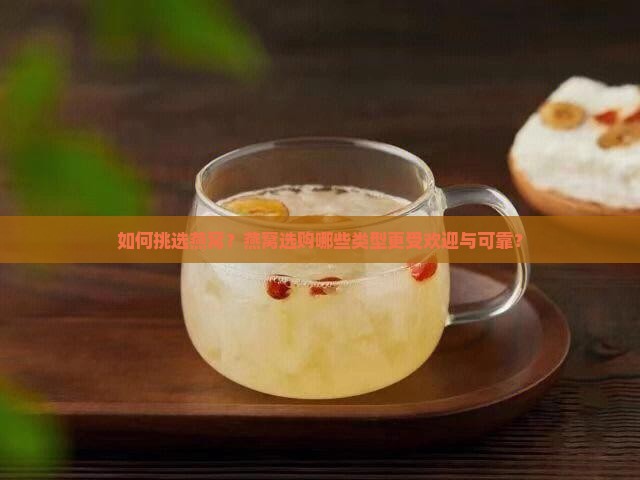 如何挑选燕窝？燕窝选购哪些类型更受欢迎与可靠？