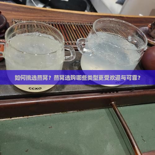 如何挑选燕窝？燕窝选购哪些类型更受欢迎与可靠？