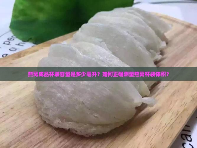 燕窝成品杯装容量是多少毫升？如何正确测量燕窝杯装体积？
