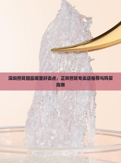 深圳燕窝甜品哪里好卖点，正宗燕窝专卖店推荐与购买指南