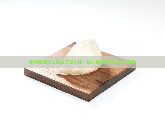 燕窝店铺怎么报白开通小店？滋补品类目需要什么条件