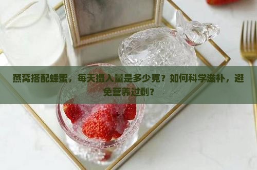 燕窝搭配蜂蜜，每天摄入量是多少克？如何科学滋补，避免营养过剩？
