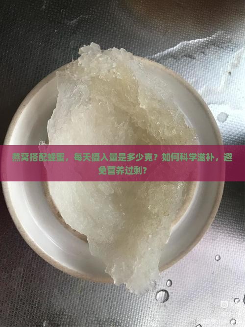 燕窝搭配蜂蜜，每天摄入量是多少克？如何科学滋补，避免营养过剩？
