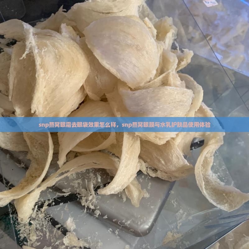 snp燕窝眼霜去眼袋效果怎么样，snp燕窝眼膜与水乳护肤品使用体验