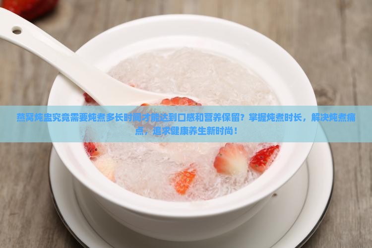 燕窝炖盅究竟需要炖煮多长时间才能达到口感和营养保留？掌握炖煮时长，解决炖煮痛点，追求健康养生新时尚！