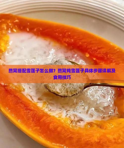 燕窝搭配雪莲子怎么做？燕窝炖雪莲子具体步骤详解及食用技巧