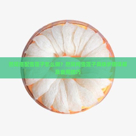 燕窝搭配雪莲子怎么做？燕窝炖雪莲子具体步骤详解及食用技巧