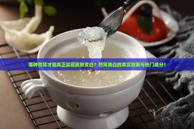 哪种燕窝才能真正实现皮肤变白？燕窝美白的真实效果与热门成分！