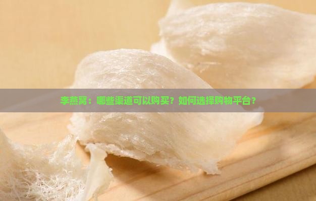 李燕窝：哪些渠道可以购买？如何选择购物平台？