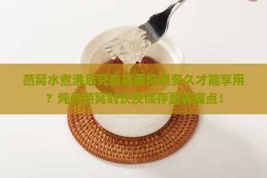 燕窝水煮沸后究竟需要炖煮多久才能享用？炖煮燕窝时长及保存营养痛点！
