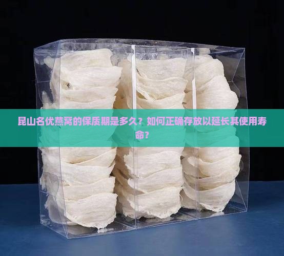 昆山名优燕窝的保质期是多久？如何正确存放以延长其使用寿命？