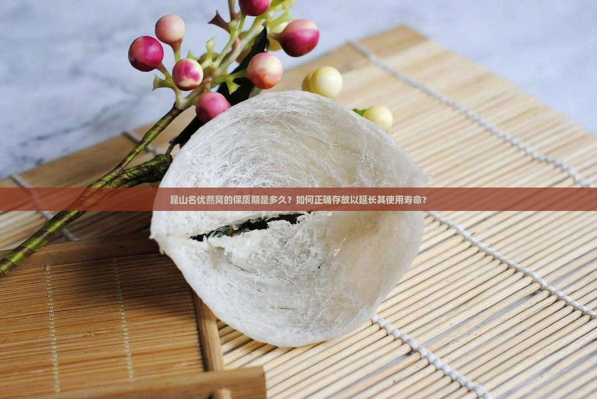 昆山名优燕窝的保质期是多久？如何正确存放以延长其使用寿命？