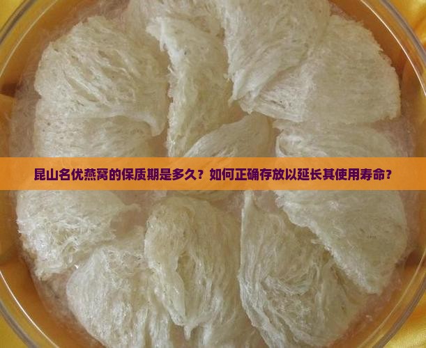 昆山名优燕窝的保质期是多久？如何正确存放以延长其使用寿命？
