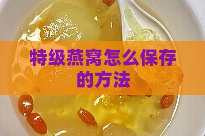 特级燕窝怎么保存的方法