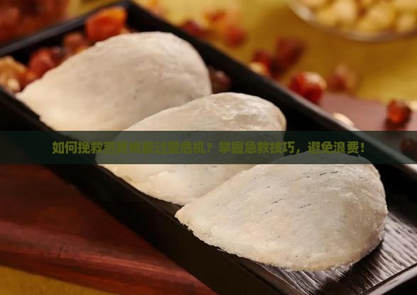 如何挽救燕窝桃胶过量危机？掌握急救技巧，避免浪费！